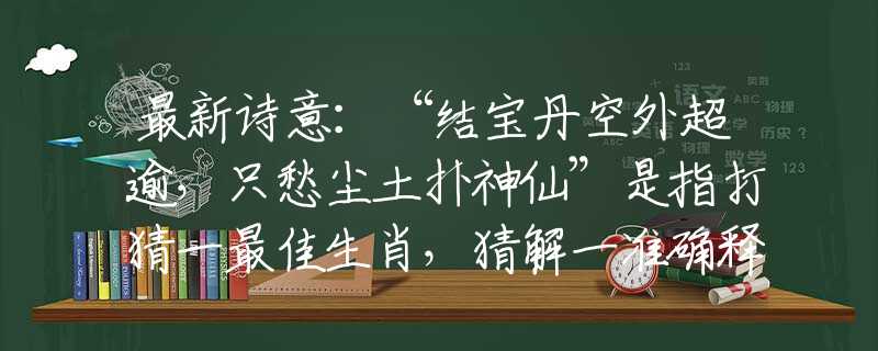 最新诗意:“结宝丹空外超逾,只愁尘土扑神仙”是指打猜一最佳生肖,猜解一准确释义解释 最新诗意:“结宝丹空外超逾,只愁尘土扑神仙”是指打猜一最佳生肖,猜解一准确释义解释