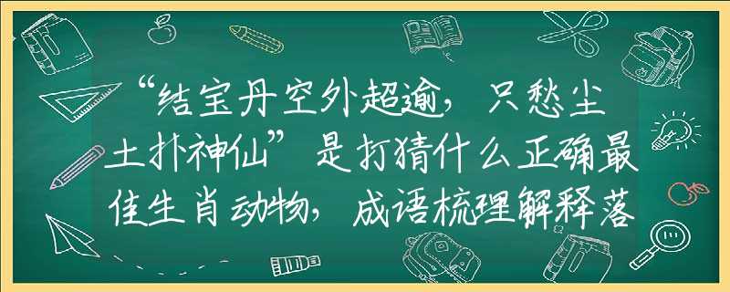 “结宝丹空外超逾,只愁尘土扑神仙”是打猜什么正确最佳生肖动物,成语梳理解释落实 “结宝丹空外超逾,只愁尘土扑神仙”是打猜什么正确最佳生肖动物,成语梳理解释落实