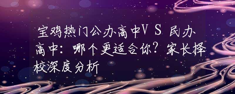 宝鸡热门公办高中VS民办高中:哪个更适合你?家长择校深度分析 宝鸡热门公办高中VS民办高中:哪个更适合你?家长择校深度分析