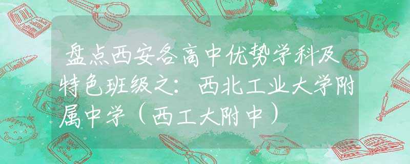 盘点西安各高中优势学科及特色班级之:西北工业大学附属中学(西工大附中) 盘点西安各高中优势学科及特色班级之:西北工业大学附属中学(西工大附中)