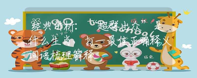经典讲析:“超群出众”是什么生肖,打一最佳正确释义词语梳理解释 经典讲析:“超群出众”是什么生肖,打一最佳正确释义词语梳理解释