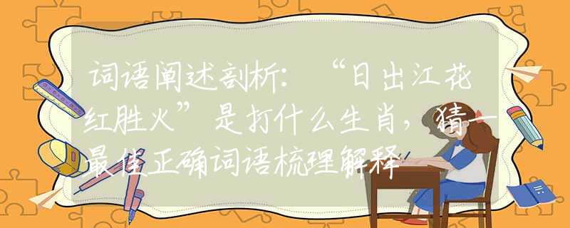 词语阐述剖析:“日出江花红胜火”是打什么生肖,猜一最佳正确词语梳理解释 词语阐述剖析:“日出江花红胜火”是打什么生肖,猜一最佳正确词语梳理解释