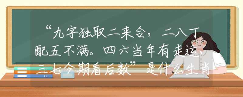 “九字独取二来合,二八丁配五不满。四六当年有走运,三七今期看后数”是什么生肖,词语解释 “九字独取二来合,二八丁配五不满。四六当年有走运,三七今期看后数”是什么生肖,词语解释
