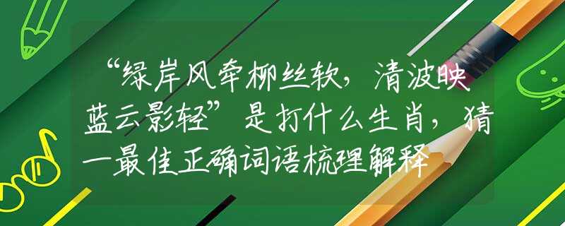 “绿岸风牵柳丝软,清波映蓝云影轻”是打什么生肖,猜一最佳正确词语梳理解释 “绿岸风牵柳丝软,清波映蓝云影轻”是打什么生肖,猜一最佳正确词语梳理解释