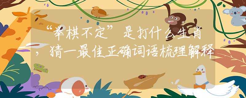 “举棋不定”是打什么生肖,猜一最佳正确词语梳理解释 “举棋不定”是打什么生肖,猜一最佳正确词语梳理解释