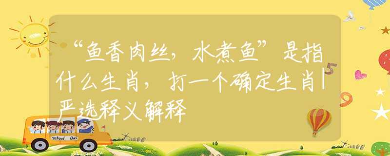 “鱼香肉丝,水煮鱼”是指什么生肖,打一个确定生肖|严选释义解释 “鱼香肉丝,水煮鱼”是指什么生肖,打一个确定生肖|严选释义解释
