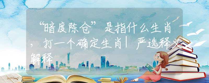 “暗度陈仓”是指什么生肖,打一个确定生肖|严选释义解释 “暗度陈仓”是指什么生肖,打一个确定生肖|严选释义解释