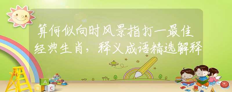 算何似向时风景指打一最佳经典生肖,释义成语精选解释 算何似向时风景指打一最佳经典生肖,释义成语精选解释