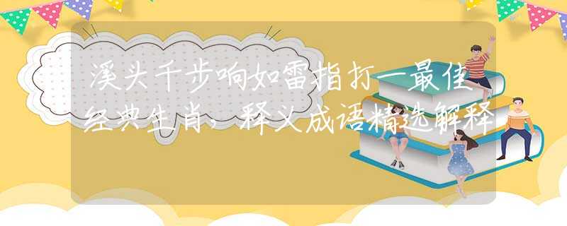 溪头千步响如雷指打一最佳经典生肖,释义成语精选解释 溪头千步响如雷指打一最佳经典生肖,释义成语精选解释
