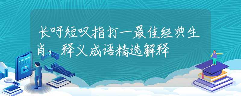 长吁短叹指打一最佳经典生肖,释义成语精选解释 长吁短叹指打一最佳经典生肖,释义成语精选解释