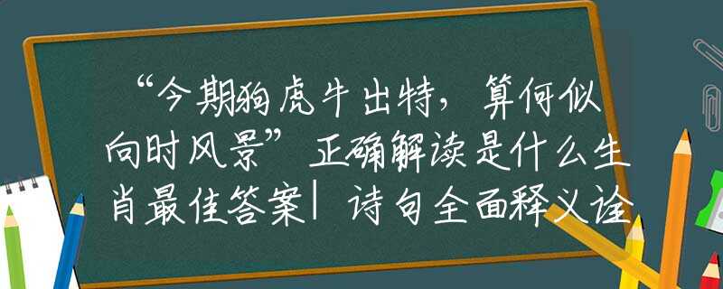 “今期狗虎牛出特，算何似向时风景”正确解读是什么生肖最佳答案|诗句全面释义诠释作解
