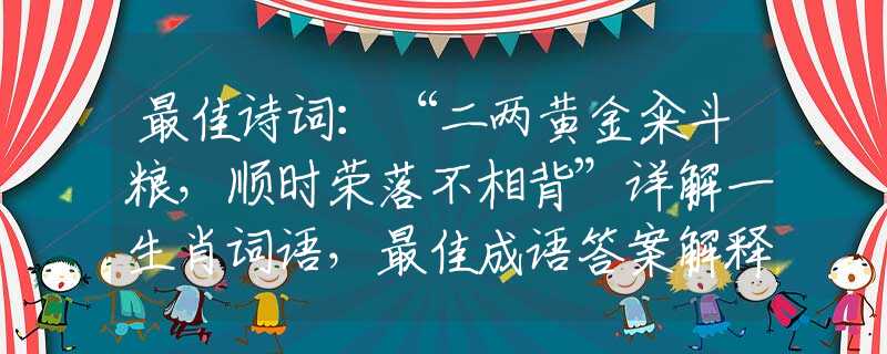 最佳诗词:“二两黄金籴斗粮,顺时荣落不相背”详解一生肖词语,最佳成语答案解释落实梳理 最佳诗词:“二两黄金籴斗粮,顺时荣落不相背”详解一生肖词语,最佳成语答案解释落实梳理