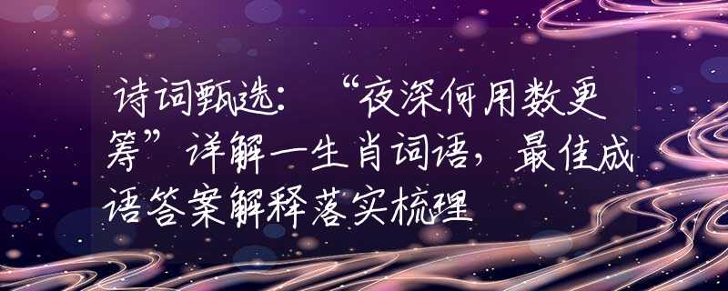 诗词甄选：“夜深何用数更筹”详解一生肖词语，最佳成语答案解释落实梳理