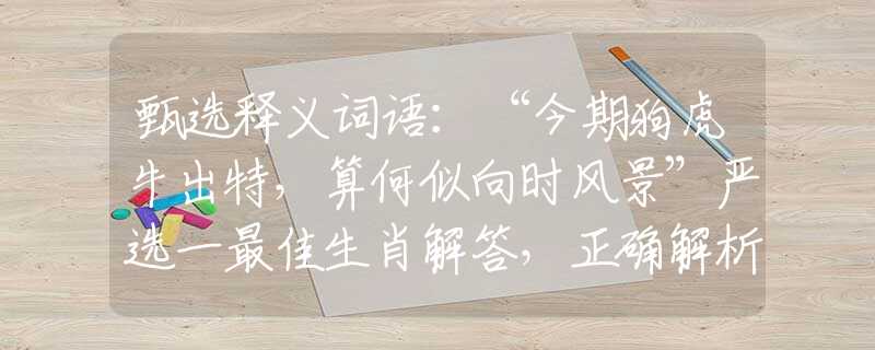 甄选释义词语:“今期狗虎牛出特,算何似向时风景”严选一最佳生肖解答,正确解析精选落实解释 甄选释义词语:“今期狗虎牛出特,算何似向时风景”严选一最佳生肖解答,正确解析精选落实解释