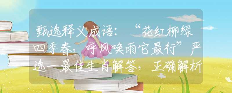 甄选释义成语:“花红柳绿四季春,呼风唤雨它最行”严选一最佳生肖解答,正确解析精选落实解释 甄选释义成语:“花红柳绿四季春,呼风唤雨它最行”严选一最佳生肖解答,正确解析精选落实解释