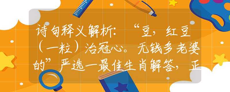 诗句释义解析：“豆，红豆（一粒）治冠心。无钱多老婆的”严选一最佳生肖解答，正确解析精选落实解释