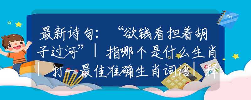 最新诗句:“欲钱看担着胡子过河”|指哪个是什么生肖|打一最佳准确生肖词语|释义作答词语剖析解释 最新诗句:“欲钱看担着胡子过河”|指哪个是什么生肖|打一最佳准确生肖词语|释义作答词语剖析解释