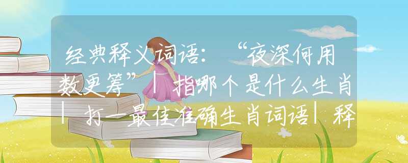 经典释义词语:“夜深何用数更筹”|指哪个是什么生肖|打一最佳准确生肖词语|释义作答词语剖析解释 经典释义词语:“夜深何用数更筹”|指哪个是什么生肖|打一最佳准确生肖词语|释义作答词语剖析解释