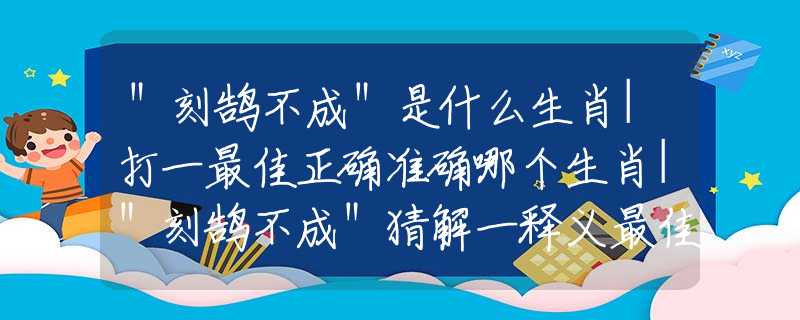 "刻鹄不成"是什么生肖|打一最佳正确准确哪个生肖|"刻鹄不成"猜解一释义最佳答案分析解释 "刻鹄不成"是什么生肖|打一最佳正确准确哪个生肖|"刻鹄不成"猜解一释义最佳答案分析解释