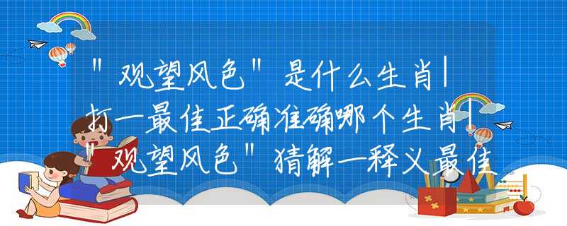 "观望风色"是什么生肖|打一最佳正确准确哪个生肖|"观望风色"猜解一释义最佳答案分析解释 "观望风色"是什么生肖|打一最佳正确准确哪个生肖|"观望风色"猜解一释义最佳答案分析解释