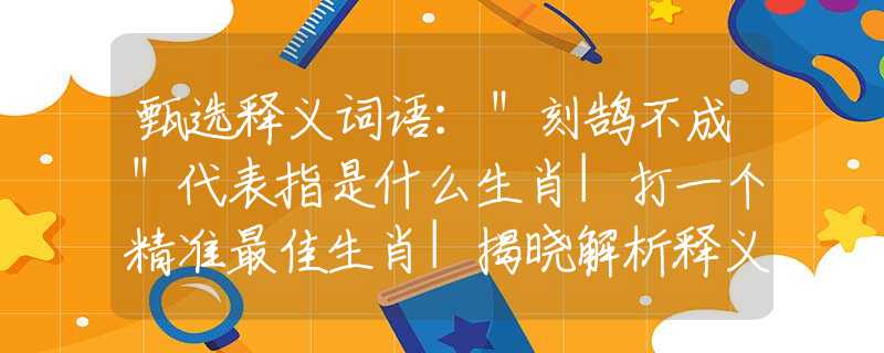 甄选释义词语:"刻鹄不成"代表指是什么生肖|打一个精准最佳生肖|揭晓解析释义阐述 甄选释义词语:"刻鹄不成"代表指是什么生肖|打一个精准最佳生肖|揭晓解析释义阐述
