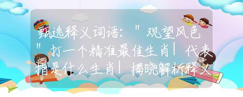 甄选释义词语:"观望风色"打一个精准最佳生肖|代表指是什么生肖|揭晓解析释义阐述 甄选释义词语:"观望风色"打一个精准最佳生肖|代表指是什么生肖|揭晓解析释义阐述