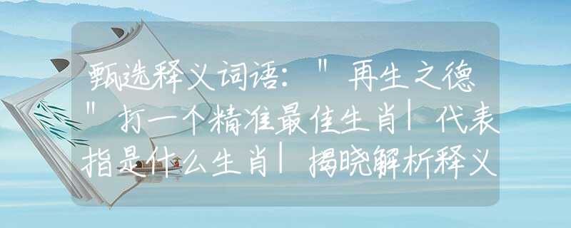 甄选释义词语:"再生之德"打一个精准最佳生肖|代表指是什么生肖|揭晓解析释义阐述 甄选释义词语:"再生之德"打一个精准最佳生肖|代表指是什么生肖|揭晓解析释义阐述