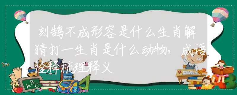 刻鹄不成形容是什么生肖解猜打一生肖是什么动物,成语诠释梳理释义 刻鹄不成形容是什么生肖解猜打一生肖是什么动物,成语诠释梳理释义
