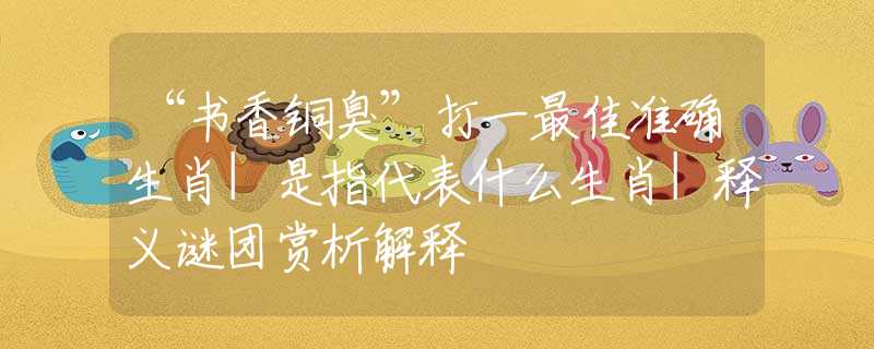 “书香铜臭”打一最佳准确生肖|是指代表什么生肖|释义谜团赏析解释 “书香铜臭”打一最佳准确生肖|是指代表什么生肖|释义谜团赏析解释