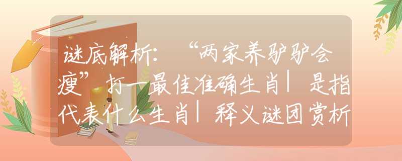 谜底解析:“两家养驴驴会瘦”打一最佳准确生肖|是指代表什么生肖|释义谜团赏析解释 谜底解析:“两家养驴驴会瘦”打一最佳准确生肖|是指代表什么生肖|释义谜团赏析解释