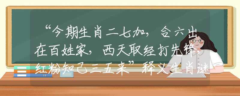 “今期生肖二七加,合六出在百姓家,西天取经打先锋,红粉知己三五来”释义生肖谜团赏析解释 “今期生肖二七加,合六出在百姓家,西天取经打先锋,红粉知己三五来”释义生肖谜团赏析解释