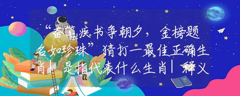 “奋笔疾书争朝夕,金榜题名如珍珠”猜打一最佳正确生肖|是指代表什么生肖|释义谜底分析解读 “奋笔疾书争朝夕,金榜题名如珍珠”猜打一最佳正确生肖|是指代表什么生肖|释义谜底分析解读