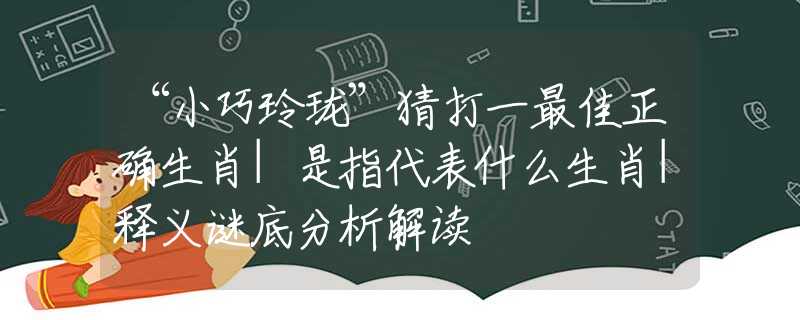 “小巧玲珑”猜打一最佳正确生肖|是指代表什么生肖|释义谜底分析解读 “小巧玲珑”猜打一最佳正确生肖|是指代表什么生肖|释义谜底分析解读