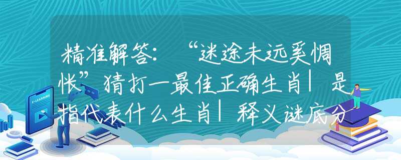 精准解答:“迷途未远奚惆怅”猜打一最佳正确生肖|是指代表什么生肖|释义谜底分析解读 精准解答:“迷途未远奚惆怅”猜打一最佳正确生肖|是指代表什么生肖|释义谜底分析解读