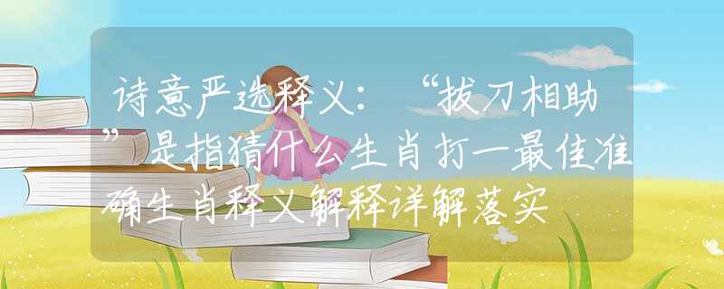 诗意严选释义:“拔刀相助”是指猜什么生肖打一最佳准确生肖释义解释详解落实 诗意严选释义:“拔刀相助”是指猜什么生肖打一最佳准确生肖释义解释详解落实