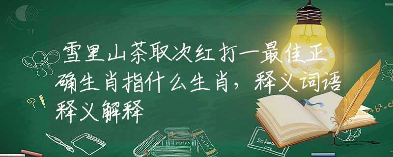 雪里山茶取次红打一最佳正确生肖指什么生肖,释义词语释义解释 雪里山茶取次红打一最佳正确生肖指什么生肖,释义词语释义解释