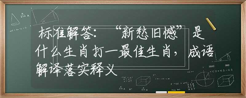 标准解答:“新愁旧憾”是什么生肖打一最佳生肖,成语解译落实释义 标准解答:“新愁旧憾”是什么生肖打一最佳生肖,成语解译落实释义