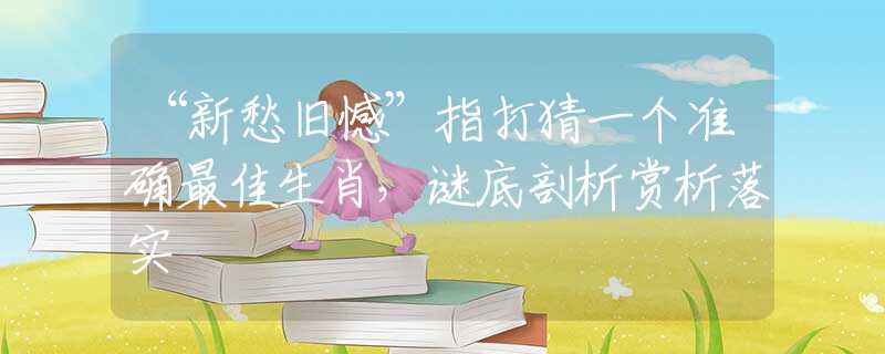 “新愁旧憾”指打猜一个准确最佳生肖,谜底剖析赏析落实 “新愁旧憾”指打猜一个准确最佳生肖,谜底剖析赏析落实