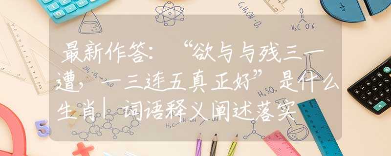 最新作答:“欲与与残三一遭,一三连五真正好”是什么生肖|词语释义阐述落实 最新作答:“欲与与残三一遭,一三连五真正好”是什么生肖|词语释义阐述落实