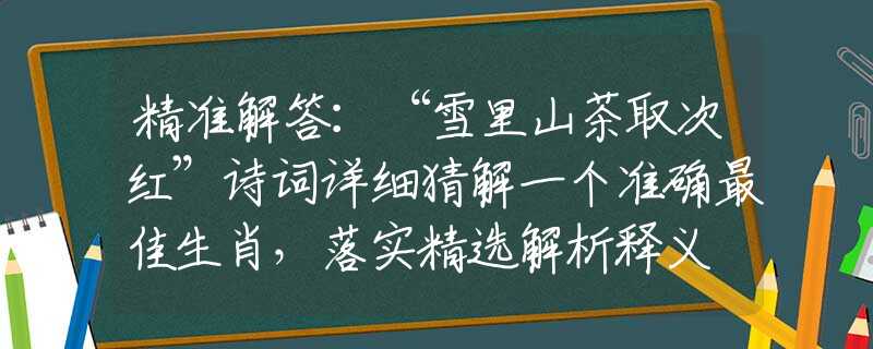 精准解答:“雪里山茶取次红”诗词详细猜解一个准确最佳生肖,落实精选解析释义 精准解答:“雪里山茶取次红”诗词详细猜解一个准确最佳生肖,落实精选解析释义