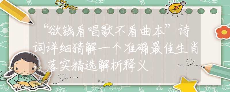 “欲钱看唱歌不看曲本”诗词详细猜解一个准确最佳生肖,落实精选解析释义 “欲钱看唱歌不看曲本”诗词详细猜解一个准确最佳生肖,落实精选解析释义