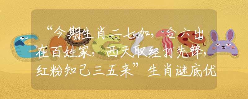 “今期生肖二七加,合六出在百姓家,西天取经打先锋,红粉知己三五来”生肖谜底优选释义解析 “今期生肖二七加,合六出在百姓家,西天取经打先锋,红粉知己三五来”生肖谜底优选释义解析