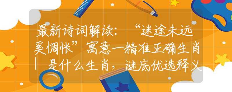 最新诗词解读:“迷途未远奚惆怅”寓意一精准正确生肖|是什么生肖,谜底优选释义解析 最新诗词解读:“迷途未远奚惆怅”寓意一精准正确生肖|是什么生肖,谜底优选释义解析