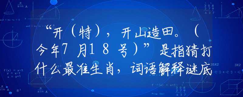 “开(特),开山造田。(今年7月18号)”是指猜打什么最准生肖,词语解释谜底释义解析 “开(特),开山造田。(今年7月18号)”是指猜打什么最准生肖,词语解释谜底释义解析