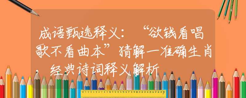 成语甄选释义:“欲钱看唱歌不看曲本”猜解一准确生肖,经典诗词释义解析 成语甄选释义:“欲钱看唱歌不看曲本”猜解一准确生肖,经典诗词释义解析