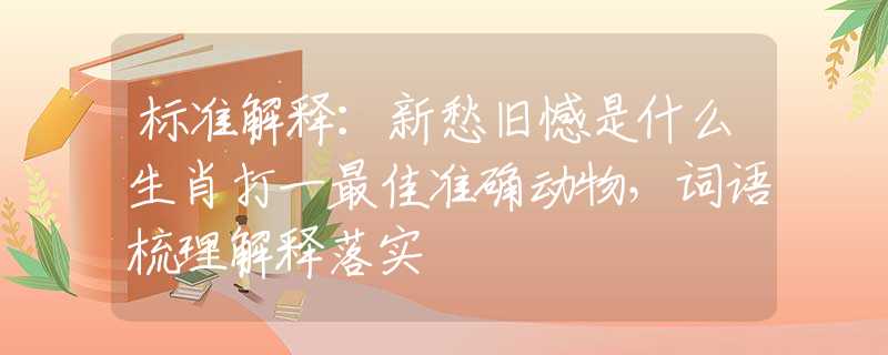 标准解释:新愁旧憾是什么生肖打一最佳准确动物,词语梳理解释落实 标准解释:新愁旧憾是什么生肖打一最佳准确动物,词语梳理解释落实