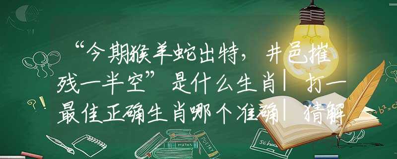 “今期猴羊蛇出特,井邑摧残一半空”是什么生肖|打一最佳正确生肖哪个准确|猜解词语溯源释义解释 “今期猴羊蛇出特,井邑摧残一半空”是什么生肖|打一最佳正确生肖哪个准确|猜解词语溯源释义解释