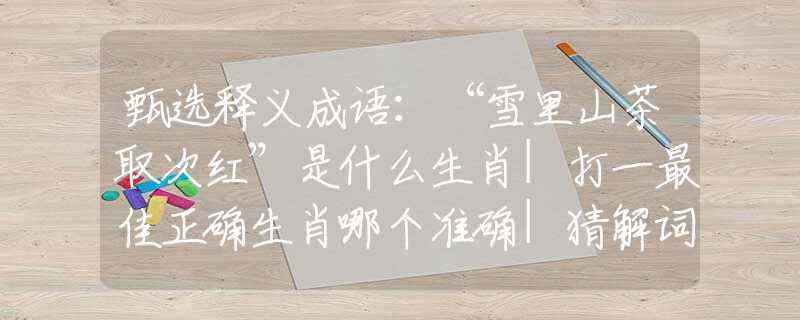 甄选释义成语:“雪里山茶取次红”是什么生肖|打一最佳正确生肖哪个准确|猜解词语溯源释义解释 甄选释义成语:“雪里山茶取次红”是什么生肖|打一最佳正确生肖哪个准确|猜解词语溯源释义解释