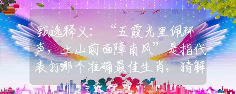 甄选释义:“五霞光里佩环声,土山前面障南风”是指代表打哪个准确最佳生肖,猜解一最新词语释义含义 甄选释义:“五霞光里佩环声,土山前面障南风”是指代表打哪个准确最佳生肖,猜解一最新词语释义含义