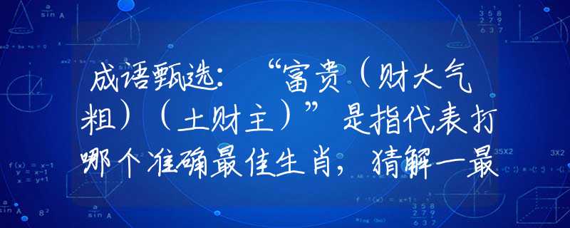 成语甄选:“富贵(财大气粗)(土财主)”是指代表打哪个准确最佳生肖,猜解一最新词语释义含义 成语甄选:“富贵(财大气粗)(土财主)”是指代表打哪个准确最佳生肖,猜解一最新词语释义含义